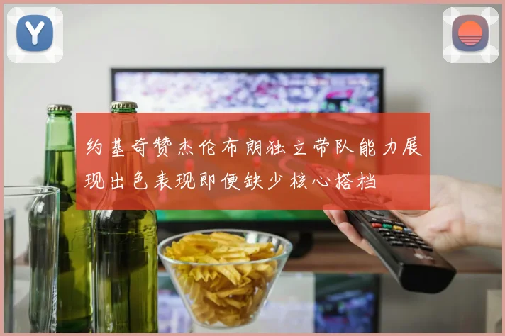 约基奇赞杰伦布朗独立带队能力展现出色表现即便缺少核心搭档