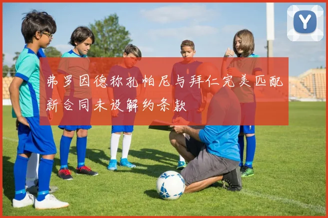 弗罗因德称孔帕尼与拜仁完美匹配新合同未设解约条款