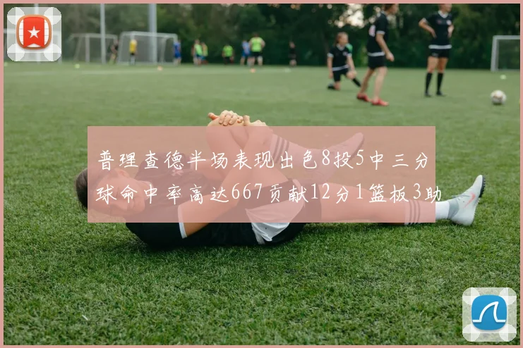 普理查德半场表现出色8投5中三分球命中率高达667贡献12分1篮板3助攻