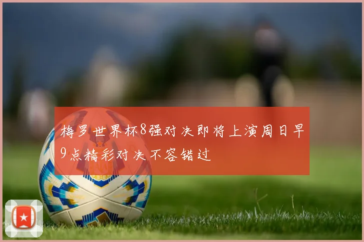 梅罗世界杯8强对决即将上演周日早9点精彩对决不容错过