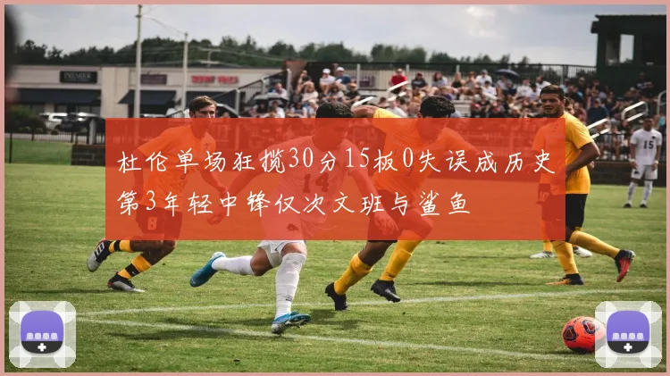 杜伦单场狂揽30分15板0失误成历史第3年轻中锋仅次文班与鲨鱼