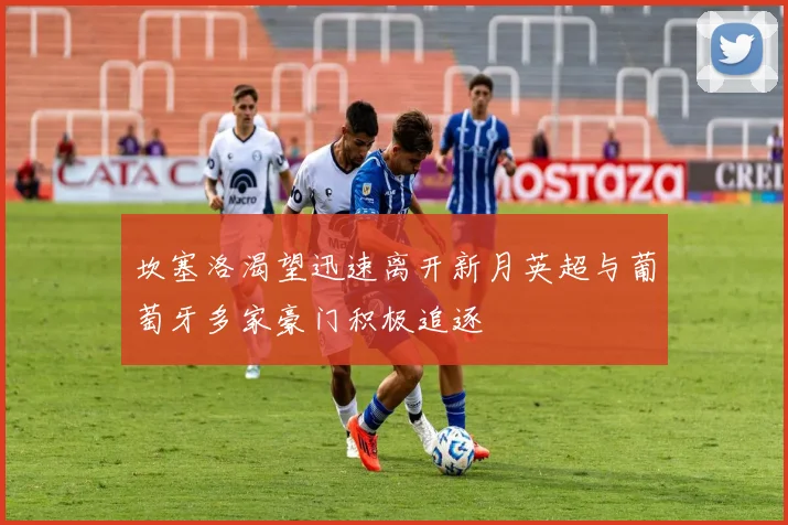 坎塞洛渴望迅速离开新月英超与葡萄牙多家豪门积极追逐