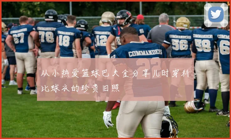 从小热爱篮球巴夫金分享儿时穿科比球衣的珍贵旧照