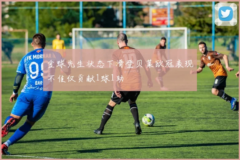 金球先生状态下滑登贝莱欧冠表现不佳仅贡献1球1助