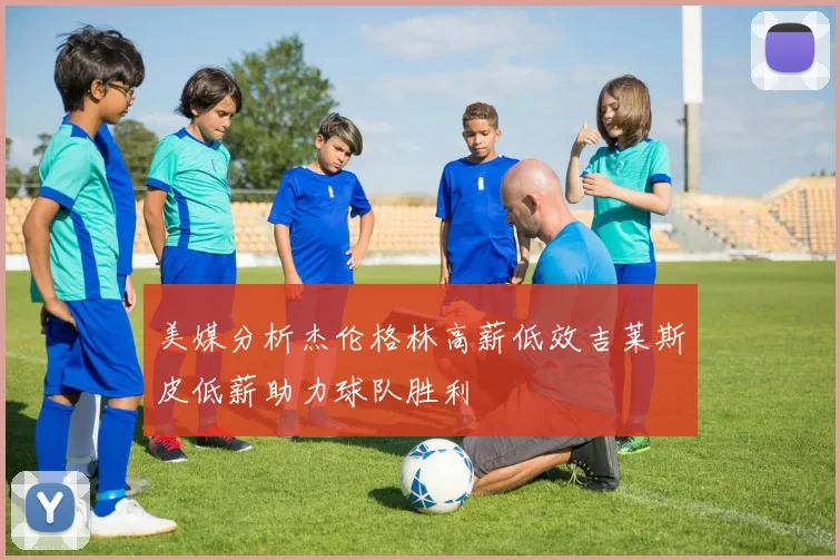 美媒分析杰伦格林高薪低效吉莱斯皮低薪助力球队胜利
