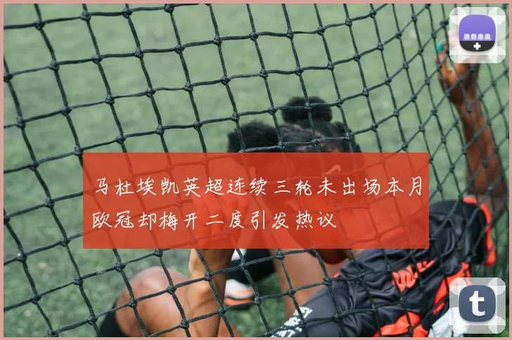 马杜埃凯英超连续三轮未出场本月欧冠却梅开二度引发热议