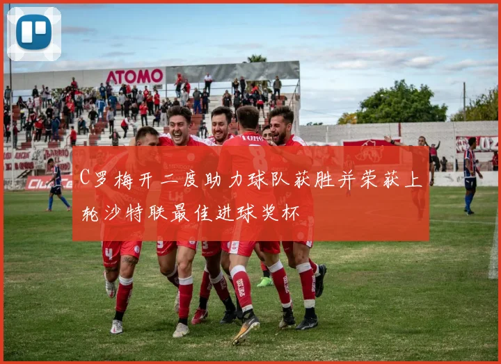 C罗梅开二度助力球队获胜并荣获上轮沙特联最佳进球奖杯