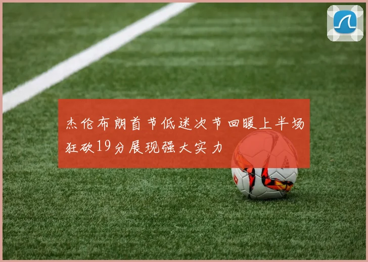 杰伦布朗首节低迷次节回暖上半场狂砍19分展现强大实力
