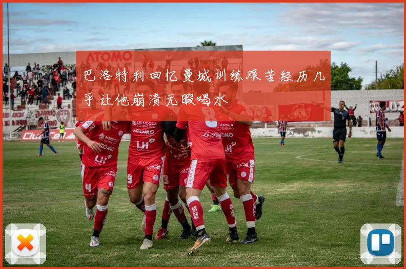 巴洛特利回忆曼城训练艰苦经历几乎让他崩溃无暇喝水