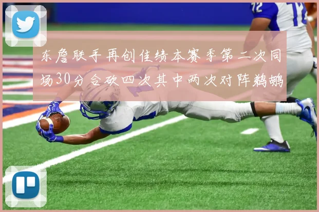 东詹联手再创佳绩本赛季第二次同场30分合砍四次其中两次对阵鹈鹕