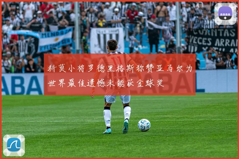 科莫小将罗德里格斯称赞亚马尔为世界最佳遗憾未能获金球奖