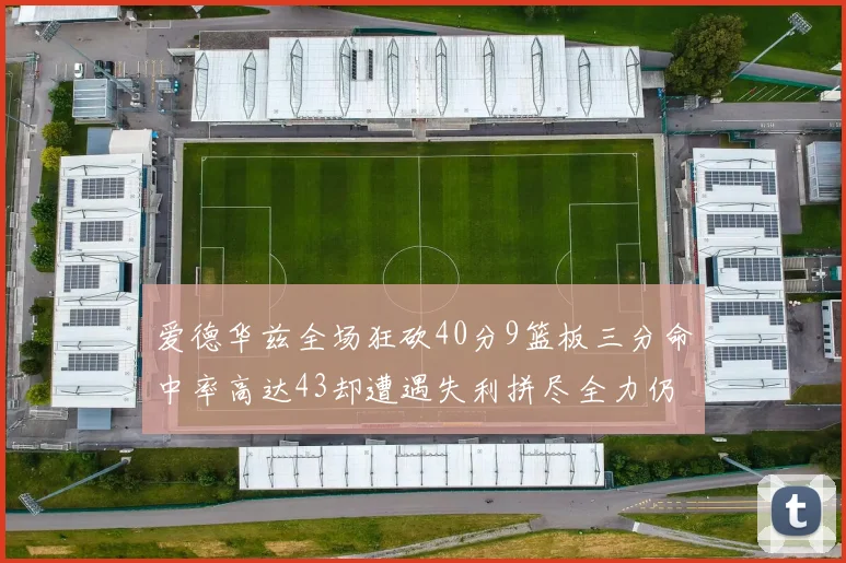 爱德华兹全场狂砍40分9篮板三分命中率高达43却遭遇失利拼尽全力仍难救主