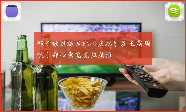 邵子钦进球后比心庆祝引发王霜调侃小邵心意究竟归属谁