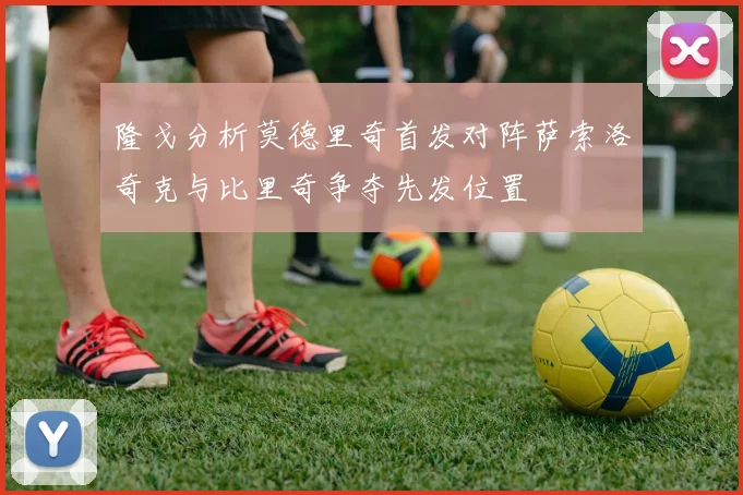 隆戈分析莫德里奇首发对阵萨索洛奇克与比里奇争夺先发位置