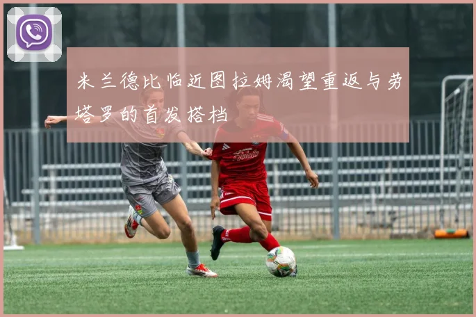 米兰德比临近图拉姆渴望重返与劳塔罗的首发搭档