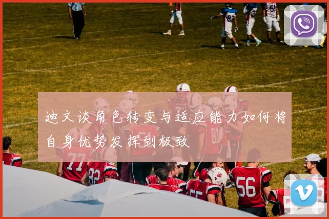 迪文谈角色转变与适应能力如何将自身优势发挥到极致