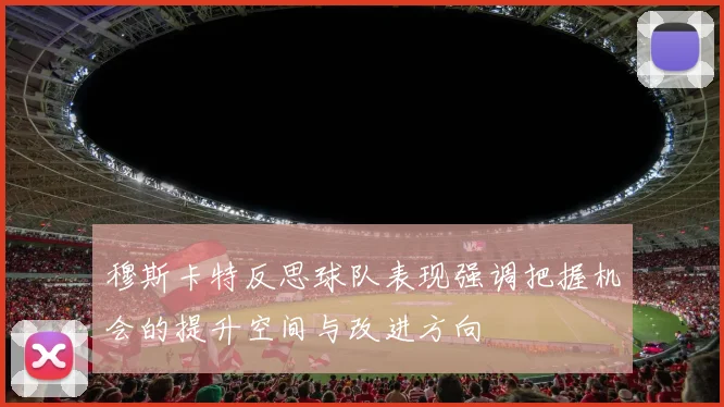 穆斯卡特反思球队表现强调把握机会的提升空间与改进方向