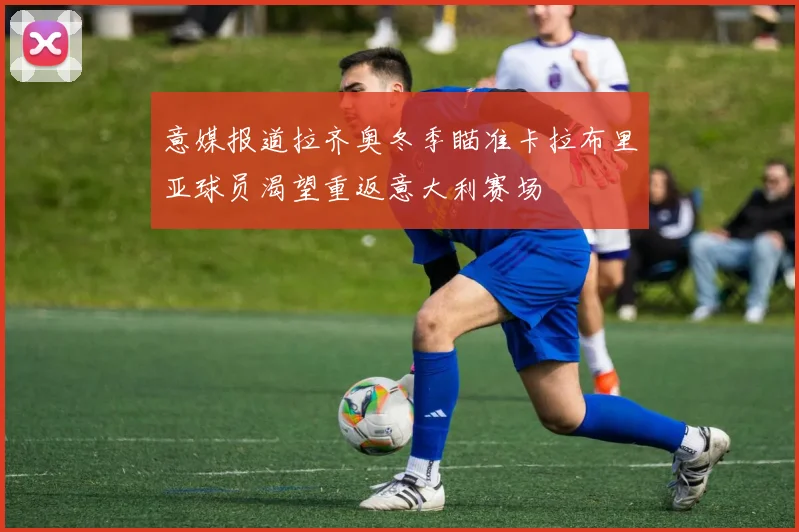 意媒报道拉齐奥冬季瞄准卡拉布里亚球员渴望重返意大利赛场