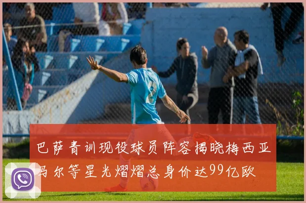 巴萨青训现役球员阵容揭晓梅西亚马尔等星光熠熠总身价达99亿欧