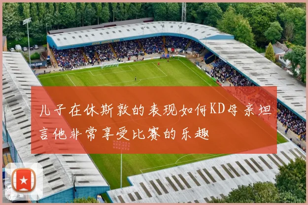 儿子在休斯敦的表现如何KD母亲坦言他非常享受比赛的乐趣