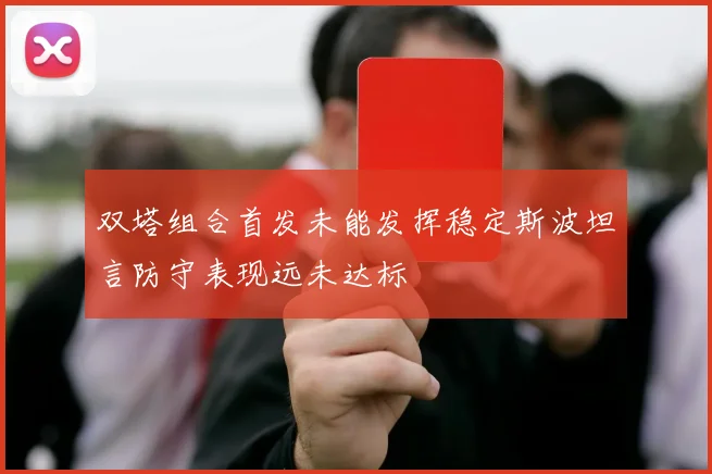 双塔组合首发未能发挥稳定斯波坦言防守表现远未达标