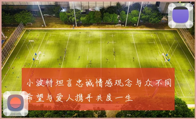 小波特坦言忠诚情感观念与众不同希望与爱人携手共度一生