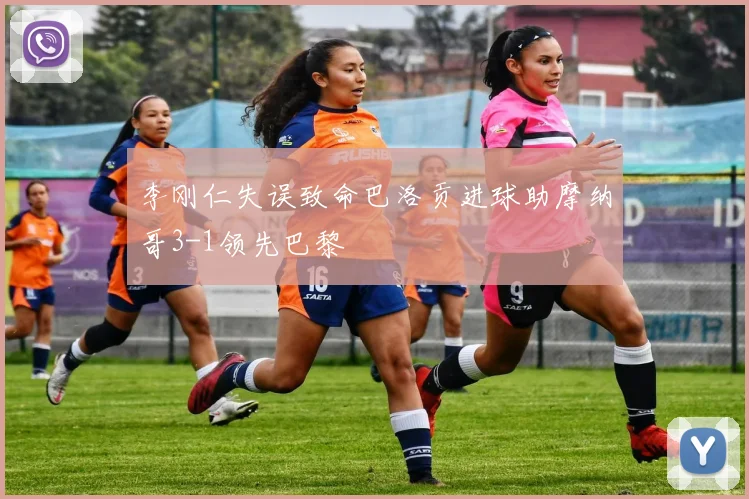 李刚仁失误致命巴洛贡进球助摩纳哥3-1领先巴黎