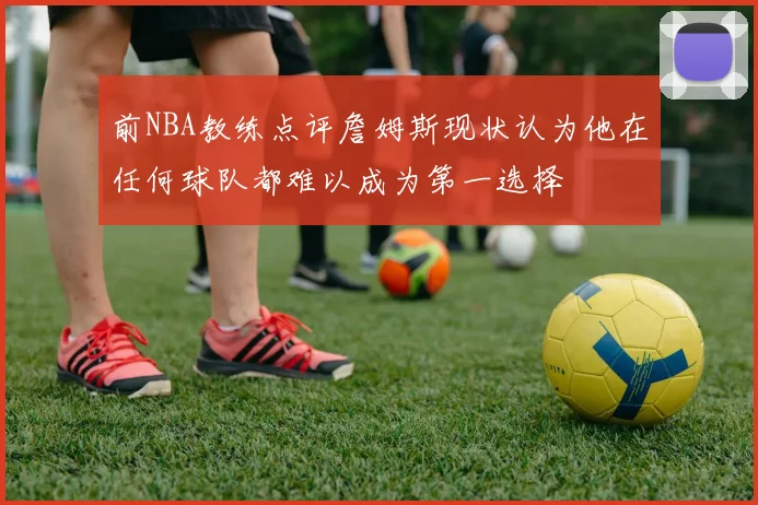 前NBA教练点评詹姆斯现状认为他在任何球队都难以成为第一选择