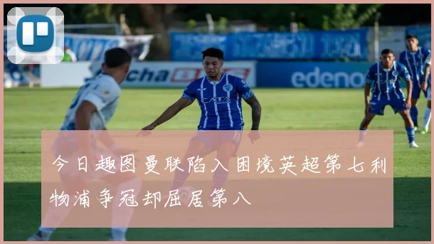 今日趣图曼联陷入困境英超第七利物浦争冠却屈居第八