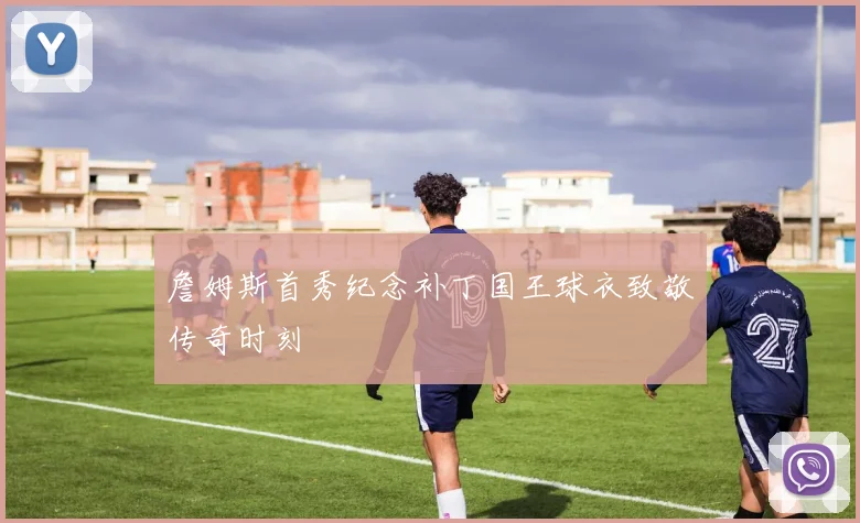 詹姆斯首秀纪念补丁国王球衣致敬传奇时刻
