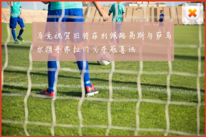 马竞祝贺旧将菲利佩路易斯与萨乌尔携手弗拉门戈夺冠喜讯