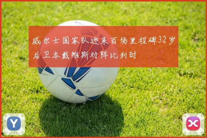 威尔士国家队迎来百场里程碑32岁后卫本戴维斯对阵比利时