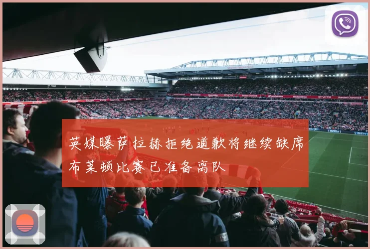 英媒曝萨拉赫拒绝道歉将继续缺席布莱顿比赛已准备离队