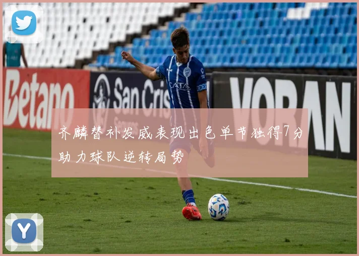 齐麟替补发威表现出色单节独得7分助力球队逆转局势