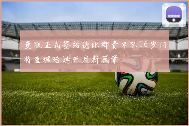 曼联正式签约德比郡青年队16岁门将查理哈迪开启新篇章
