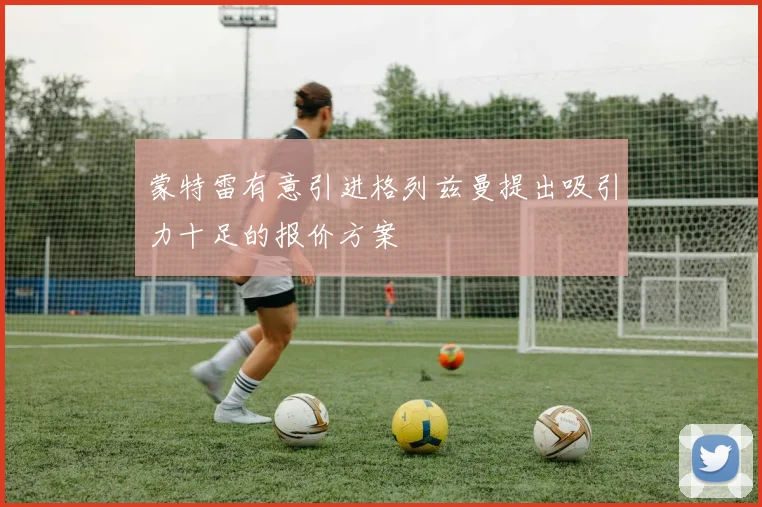 蒙特雷有意引进格列兹曼提出吸引力十足的报价方案