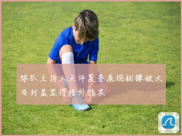球队主持人点评夏普表现犹豫被大洛封盖显得格外悲哀