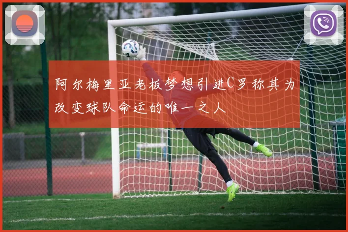 阿尔梅里亚老板梦想引进C罗称其为改变球队命运的唯一之人