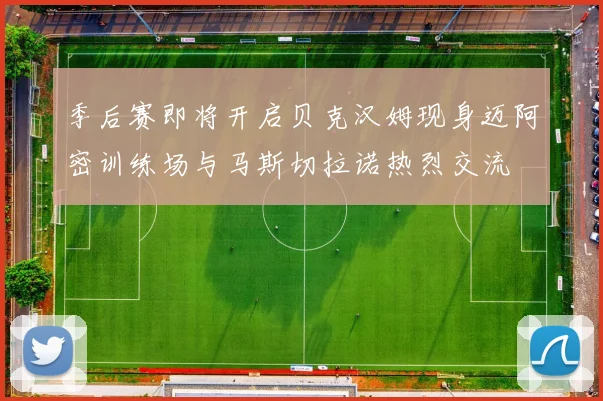 季后赛即将开启贝克汉姆现身迈阿密训练场与马斯切拉诺热烈交流