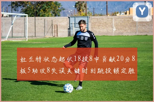 杜兰特状态起伏18投8中贡献20分8板5助攻8失误关键时刻跳投锁定胜局