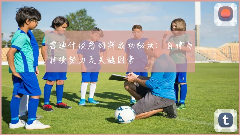 雷迪什谈詹姆斯成功秘诀：自律与持续努力是关键因素
