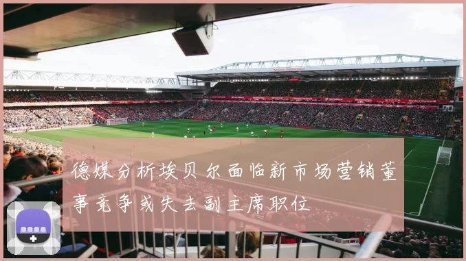 德媒分析埃贝尔面临新市场营销董事竞争或失去副主席职位