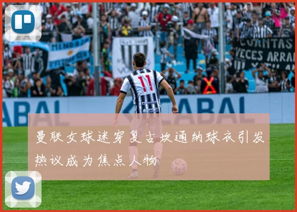 曼联女球迷穿复古坎通纳球衣引发热议成为焦点人物