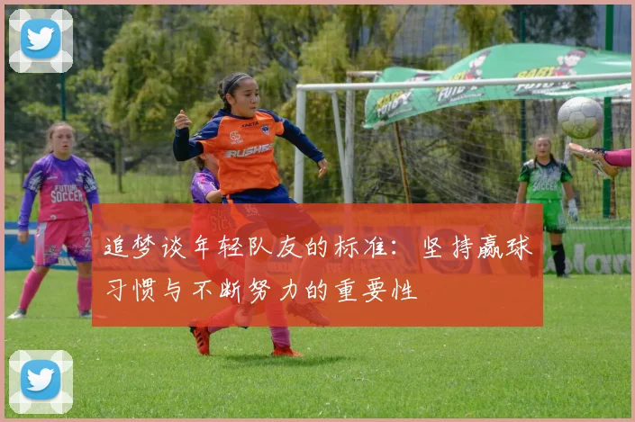 追梦谈年轻队友的标准：坚持赢球习惯与不断努力的重要性