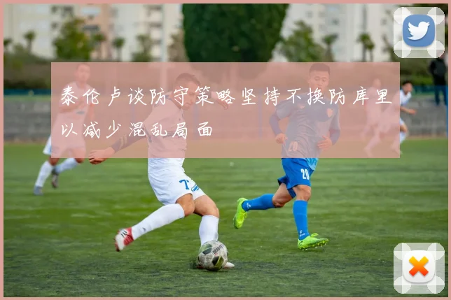 泰伦卢谈防守策略坚持不换防库里以减少混乱局面