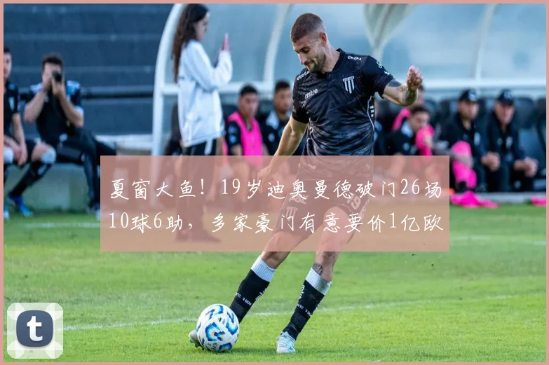 夏窗大鱼！19岁迪奥曼德破门26场10球6助，多家豪门有意要价1亿欧
